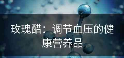 玫瑰醋：调节血压的健康营养品